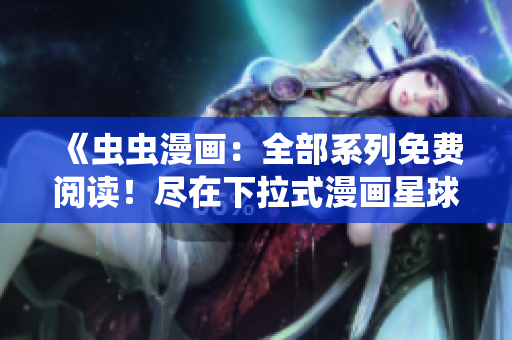 《蟲蟲漫畫：全部系列免費閱讀！盡在下拉式漫畫星球，精彩不容錯過》