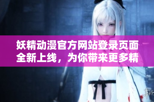 妖精動漫官方網(wǎng)站登錄頁面全新上線，為你帶來更多精彩！