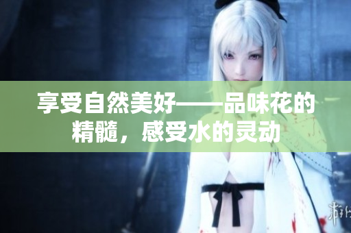 享受自然美好——品味花的精髓，感受水的靈動