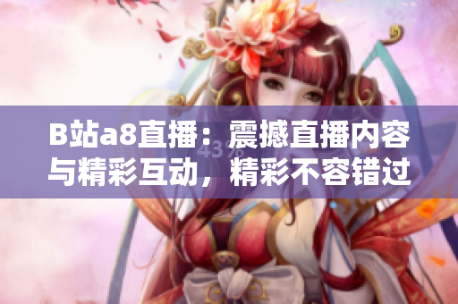 B站a8直播：震撼直播內(nèi)容與精彩互動(dòng)，精彩不容錯(cuò)過