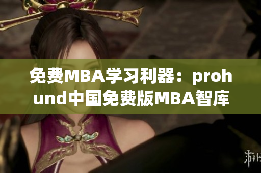免費(fèi)MBA學(xué)習(xí)利器：prohund中國免費(fèi)版MBA智庫帶你開啟商業(yè)智慧之旅