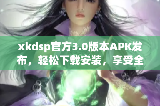 xkdsp官方3.0版本APK發(fā)布，輕松下載安裝，享受全新體驗(yàn)
