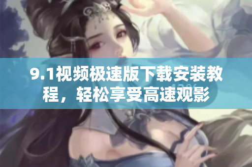 9.1視頻極速版下載安裝教程，輕松享受高速觀影