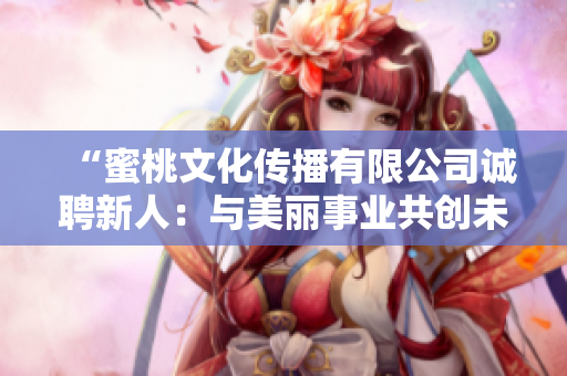 “蜜桃文化傳播有限公司誠聘新人：與美麗事業(yè)共創(chuàng)未來！”
