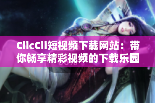 CiicCii短視頻下載網(wǎng)站：帶你暢享精彩視頻的下載樂園