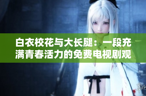 白衣?；ㄅc大長腿：一段充滿青春活力的免費電視劇觀看體驗