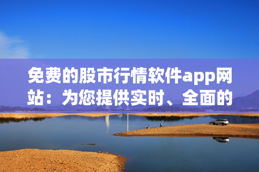 免費的股市行情軟件app網(wǎng)站：為您提供實時、全面的股票信息更新