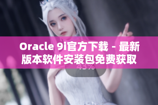 Oracle 9i官方下載 - 最新版本軟件安裝包免費獲取