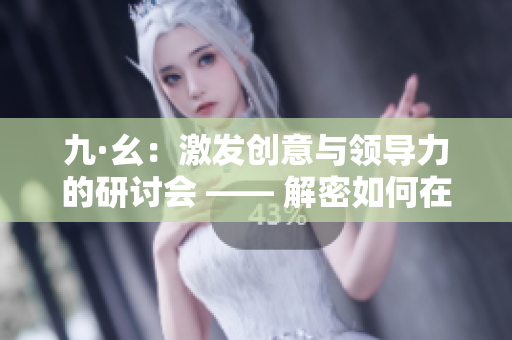 九·幺：激發(fā)創(chuàng)意與領(lǐng)導力的研討會 —— 解密如何在職場脫穎而出