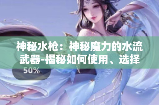 神秘水槍：神秘魔力的水流武器-揭秘如何使用、選擇和保養(yǎng)