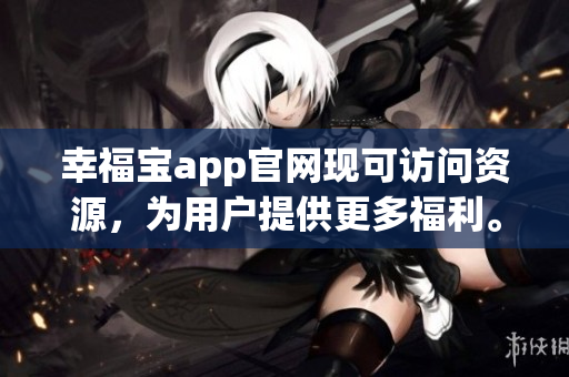 幸福寶app官網(wǎng)現(xiàn)可訪問資源，為用戶提供更多福利。