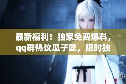 最新福利！獨家免費爆料，qq群熱議瓜子吃，限時獨家搶先揭秘