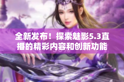 全新發(fā)布！探索魅影5.3直播的精彩內(nèi)容和創(chuàng)新功能