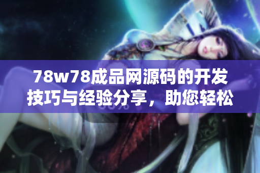 78w78成品網(wǎng)源碼的開發(fā)技巧與經(jīng)驗分享，助您輕松打造高質(zhì)量網(wǎng)站