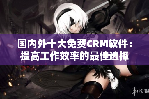 國內(nèi)外十大免費CRM軟件：提高工作效率的最佳選擇