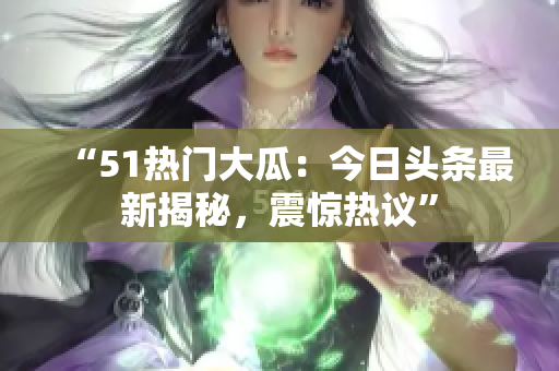 “51熱門大瓜：今日頭條最新揭秘，震驚熱議”