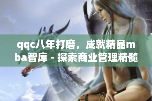 qqc八年打磨，成就精品mba智庫 - 探索商業(yè)管理精髓