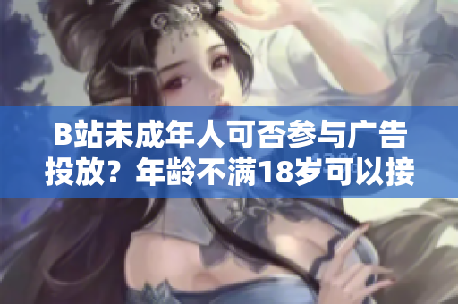 B站未成年人可否參與廣告投放？年齡不滿18歲可以接廣告嗎