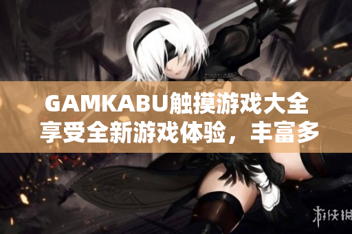 GAMKABU觸摸游戲大全 享受全新游戲體驗(yàn)，豐富多彩的觸摸游戲盡在手中