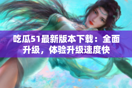 吃瓜51最新版本下載：全面升級，體驗(yàn)升級速度快