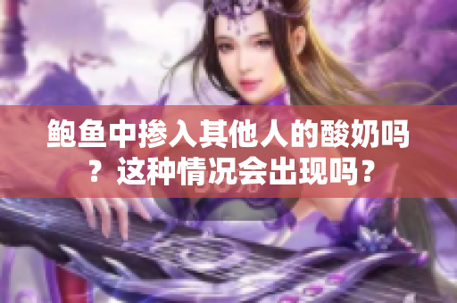 鮑魚中摻入其他人的酸奶嗎？這種情況會(huì)出現(xiàn)嗎？