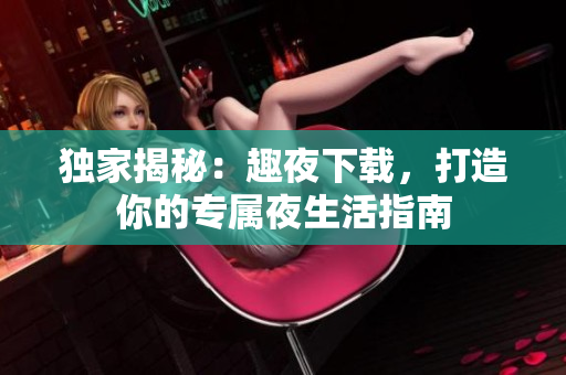 獨(dú)家揭秘：趣夜下載，打造你的專屬夜生活指南