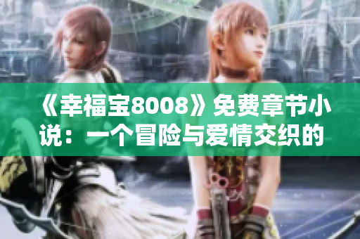 《幸福寶8008》免費(fèi)章節(jié)小說：一個(gè)冒險(xiǎn)與愛情交織的故事