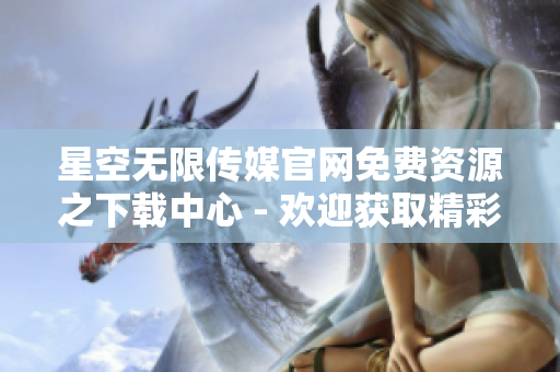 星空無限傳媒官網(wǎng)免費(fèi)資源之下載中心 - 歡迎獲取精彩內(nèi)容