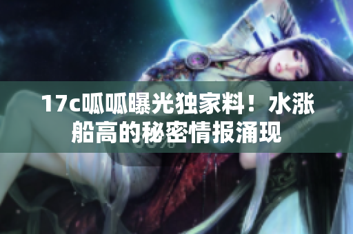 17c呱呱曝光獨(dú)家料！水漲船高的秘密情報(bào)涌現(xiàn)