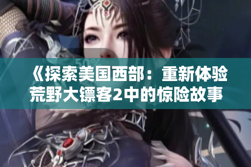 《探索美國西部：重新體驗(yàn)荒野大鏢客2中的驚險(xiǎn)故事和冒險(xiǎn)》