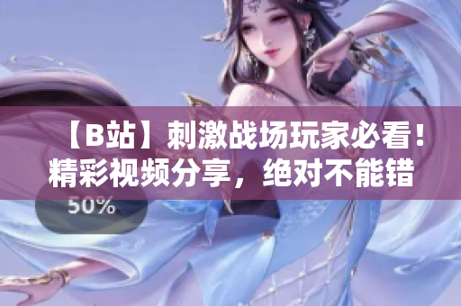 【B站】刺激戰(zhàn)場玩家必看！精彩視頻分享，絕對(duì)不能錯(cuò)過的游戲技巧與戰(zhàn)術(shù)解析