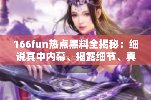 166fun熱點(diǎn)黑料全揭秘：細(xì)說其中內(nèi)幕、揭露細(xì)節(jié)、真相大曝光!