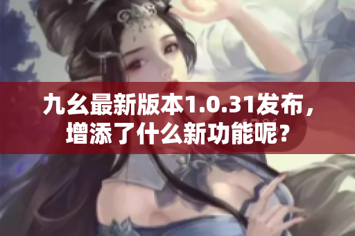 九幺最新版本1.0.31發(fā)布，增添了什么新功能呢？
