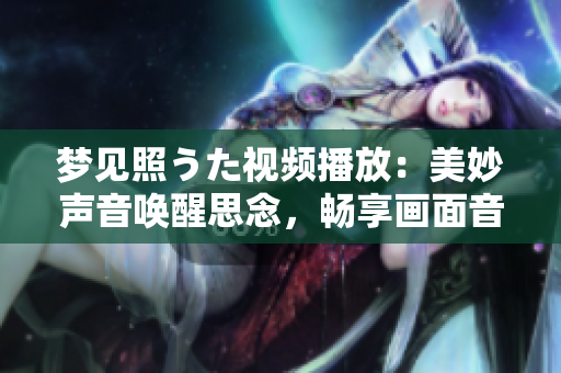 夢(mèng)見照うた視頻播放：美妙聲音喚醒思念，暢享畫面音樂舒緩心靈