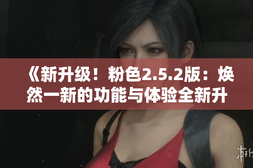 《新升級(jí)！粉色2.5.2版：煥然一新的功能與體驗(yàn)全新升級(jí)！》