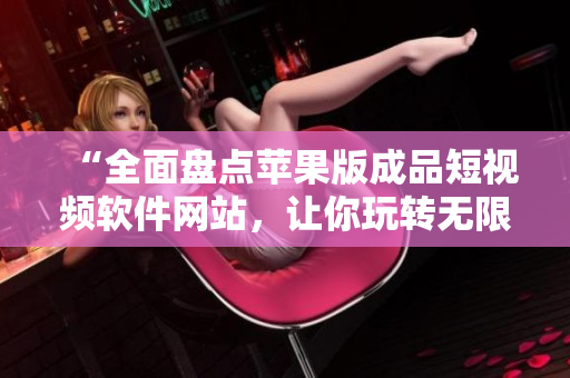 “全面盤點(diǎn)蘋果版成品短視頻軟件網(wǎng)站，讓你玩轉(zhuǎn)無限創(chuàng)意”