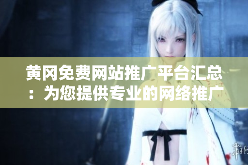 黃岡免費(fèi)網(wǎng)站推廣平臺(tái)匯總：為您提供專業(yè)的網(wǎng)絡(luò)推廣服務(wù)，助您實(shí)現(xiàn)商業(yè)增長