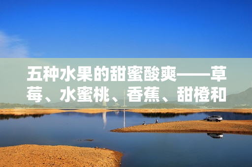 五種水果的甜蜜酸爽——草莓、水蜜桃、香蕉、甜橙和芒果