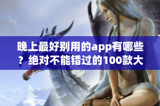 晚上最好別用的app有哪些？絕對不能錯過的100款大全