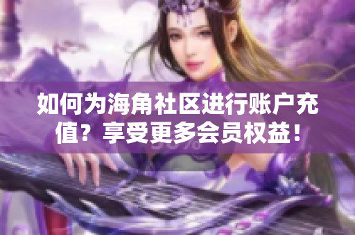 如何為海角社區(qū)進(jìn)行賬戶充值？享受更多會員權(quán)益！