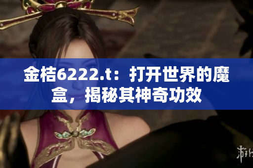 金桔6222.t：打開世界的魔盒，揭秘其神奇功效