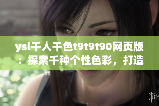 ysl千人千色t9t9t90網(wǎng)頁版：探索千種個性色彩，打造獨特魅力