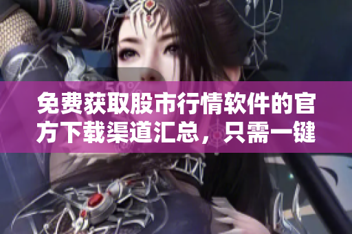 免費獲取股市行情軟件的官方下載渠道匯總，只需一鍵即可下載所需軟件