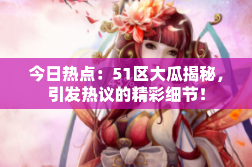 今日熱點(diǎn)：51區(qū)大瓜揭秘，引發(fā)熱議的精彩細(xì)節(jié)！