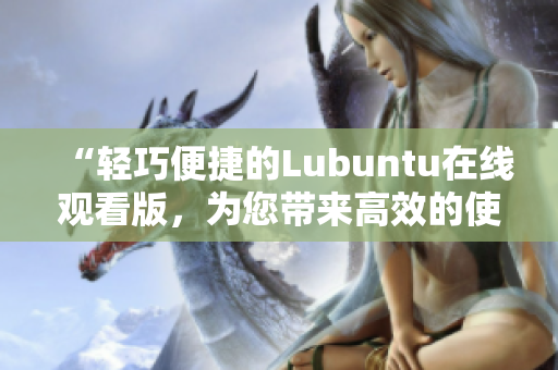 “輕巧便捷的Lubuntu在線觀看版，為您帶來高效的使用體驗(yàn)”