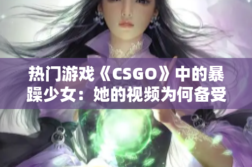 熱門游戲《CSGO》中的暴躁少女：她的視頻為何備受關(guān)注？