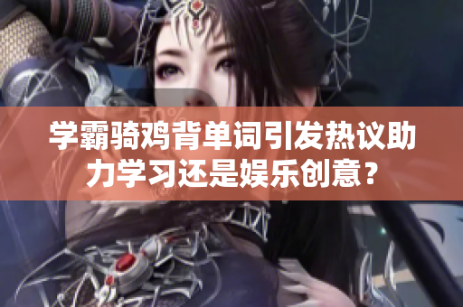 學(xué)霸騎雞背單詞引發(fā)熱議助力學(xué)習(xí)還是娛樂創(chuàng)意？