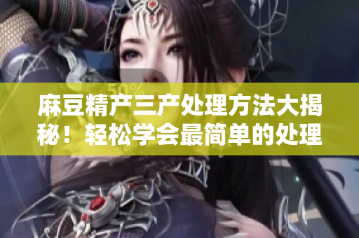 麻豆精產(chǎn)三產(chǎn)處理方法大揭秘！輕松學會最簡單的處理技巧