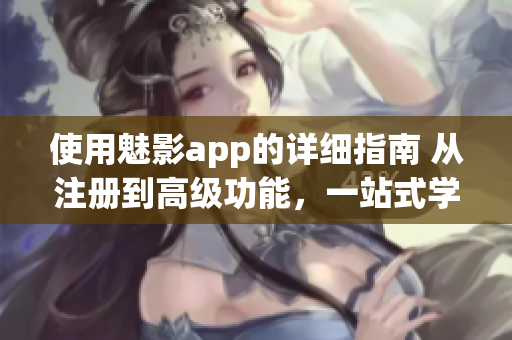 使用魅影app的詳細指南 從注冊到高級功能，一站式學習完畢