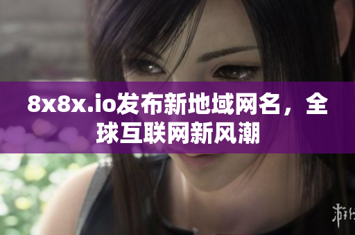 8x8x.io發(fā)布新地域網(wǎng)名，全球互聯(lián)網(wǎng)新風潮